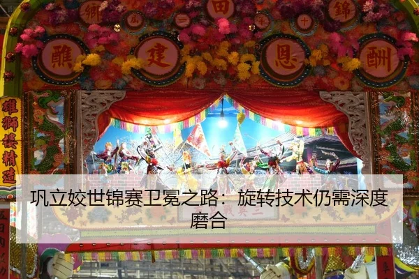巩立姣世锦赛卫冕之路：旋转技术仍需深度磨合