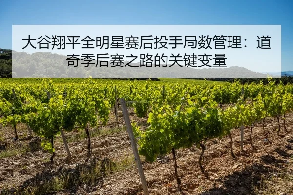大谷翔平全明星赛后投手局数管理：道奇季后赛之路的关键变量