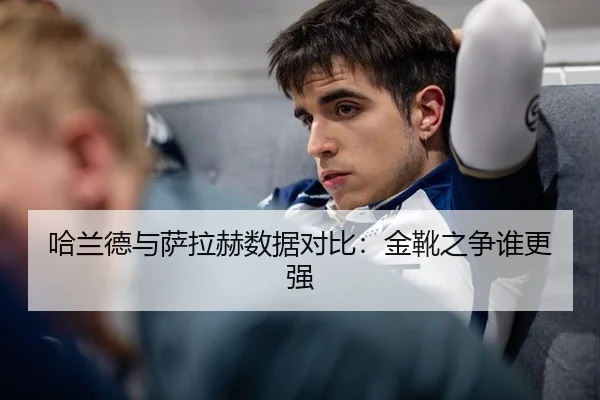 哈兰德与萨拉赫数据对比：金靴之争谁更强