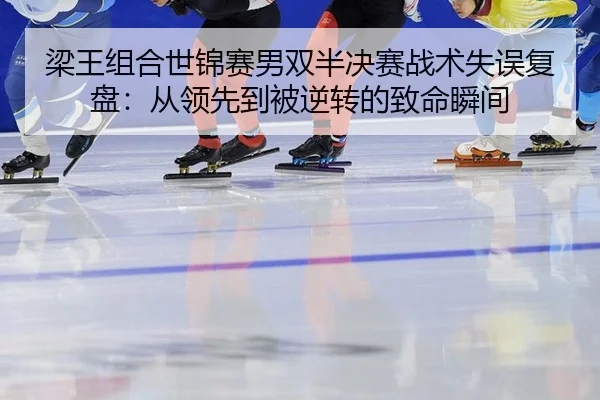 梁王组合世锦赛男双半决赛战术失误复盘：从领先到被逆转的致命瞬间