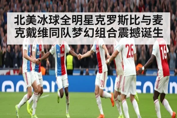 北美冰球全明星克罗斯比与麦克戴维同队梦幻组合震撼诞生