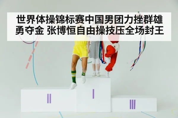 世界体操锦标赛中国男团力挫群雄勇夺金 张博恒自由操技压全场封王