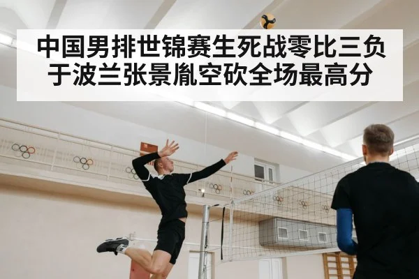中国男排世锦赛生死战零比三负于波兰张景胤空砍全场最高分