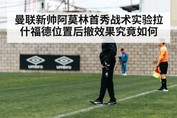 曼联新帅阿莫林首秀战术实验拉什福德位置后撤效果究竟如何