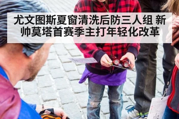 尤文图斯夏窗清洗后防三人组 新帅莫塔首赛季主打年轻化改革