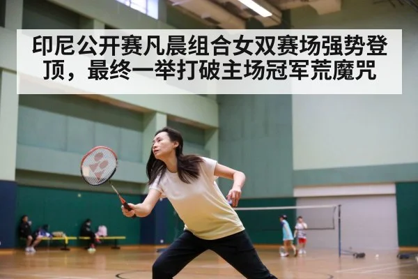 印尼公开赛凡晨组合女双赛场强势登顶，最终一举打破主场冠军荒魔咒