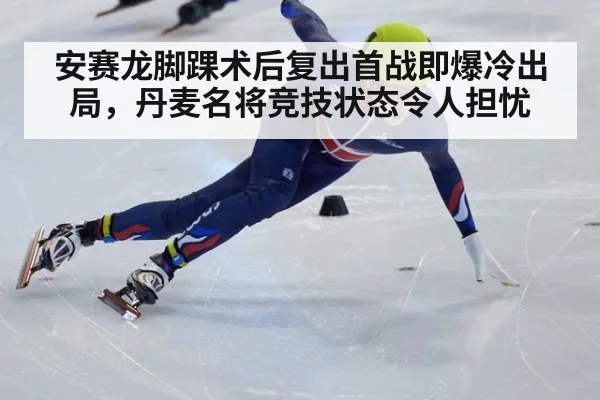 安赛龙脚踝术后复出首战即爆冷出局，丹麦名将竞技状态令人担忧