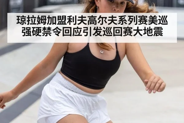 琼拉姆加盟利夫高尔夫系列赛美巡强硬禁令回应引发巡回赛大地震