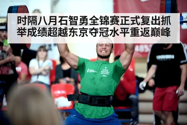 时隔八月石智勇全锦赛正式复出抓举成绩超越东京夺冠水平重返巅峰