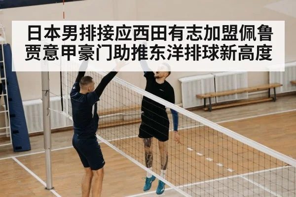 日本男排接应西田有志加盟佩鲁贾意甲豪门助推东洋排球新高度