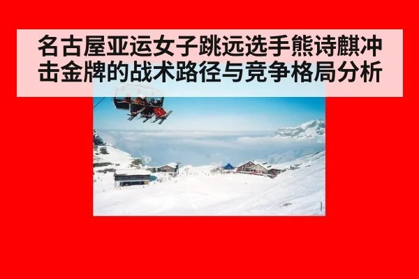 名古屋亚运女子跳远选手熊诗麒冲击金牌的战术路径与竞争格局分析