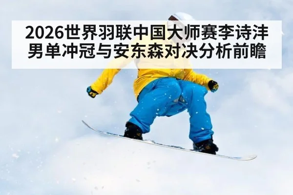2026世界羽联中国大师赛李诗沣男单冲冠与安东森对决分析前瞻